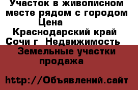 Участок в живописном месте рядом с городом. › Цена ­ 350 000 - Краснодарский край, Сочи г. Недвижимость » Земельные участки продажа   